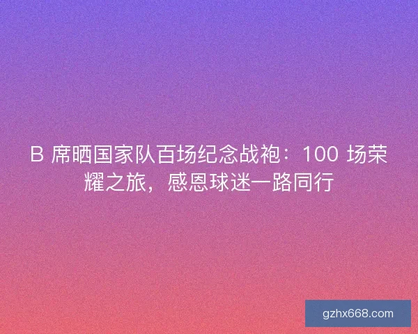 B 席晒国家队百场纪念战袍：100 场荣耀之旅，感恩球迷一路同行