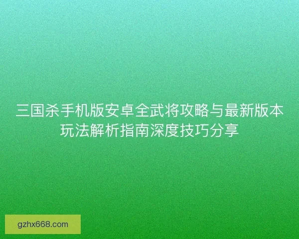 三国杀手机版安卓全武将攻略与最新版本玩法解析指南深度技巧分享