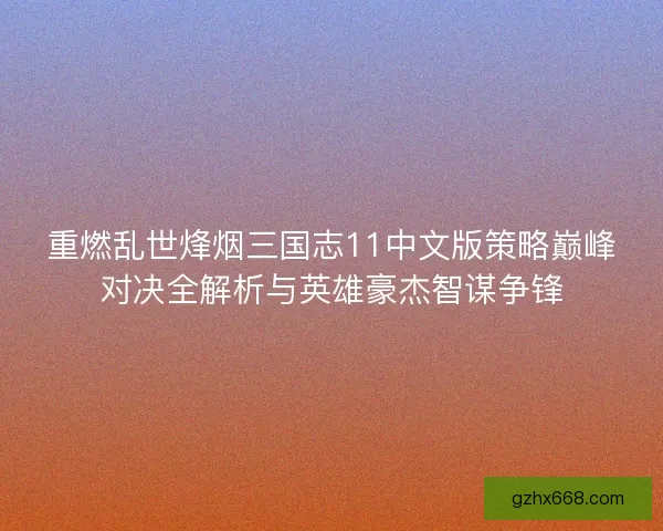 重燃乱世烽烟三国志11中文版策略巅峰对决全解析与英雄豪杰智谋争锋