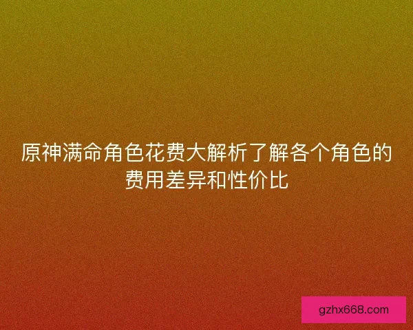 原神满命角色花费大解析了解各个角色的费用差异和性价比