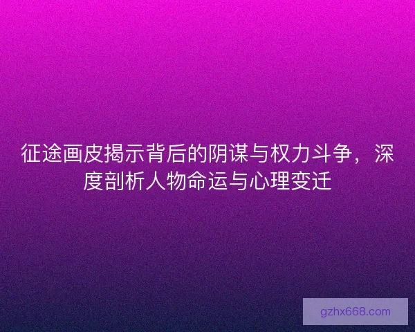 征途画皮揭示背后的阴谋与权力斗争，深度剖析人物命运与心理变迁