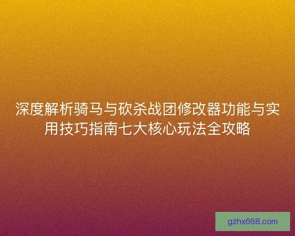 深度解析骑马与砍杀战团修改器功能与实用技巧指南七大核心玩法全攻略
