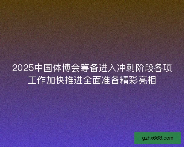 2025中国体博会筹备进入冲刺阶段各项工作加快推进全面准备精彩亮相