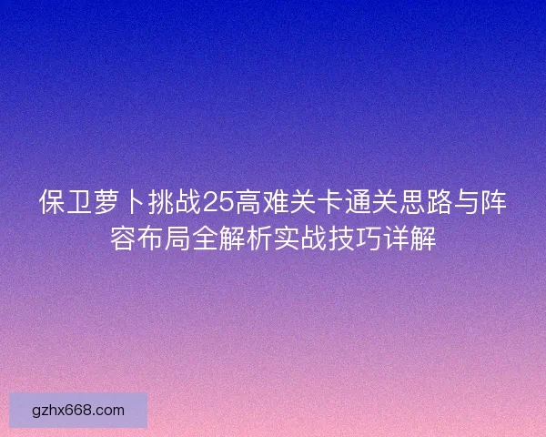 保卫萝卜挑战25高难关卡通关思路与阵容布局全解析实战技巧详解