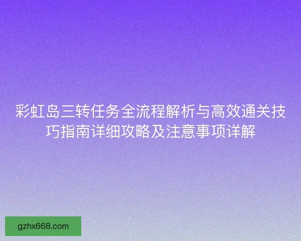 彩虹岛三转任务全流程解析与高效通关技巧指南详细攻略及注意事项详解