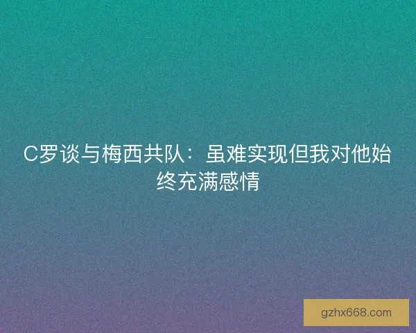 C罗谈与梅西共队：虽难实现但我对他始终充满感情