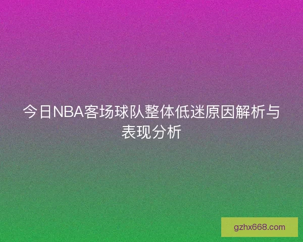 今日NBA客场球队整体低迷原因解析与表现分析