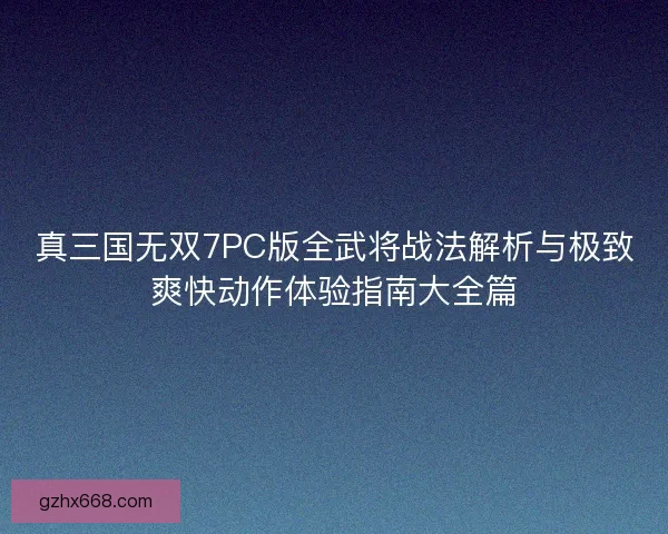 真三国无双7PC版全武将战法解析与极致爽快动作体验指南大全篇