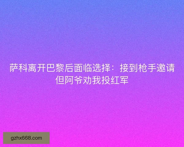 萨科离开巴黎后面临选择：接到枪手邀请但阿爷劝我投红军