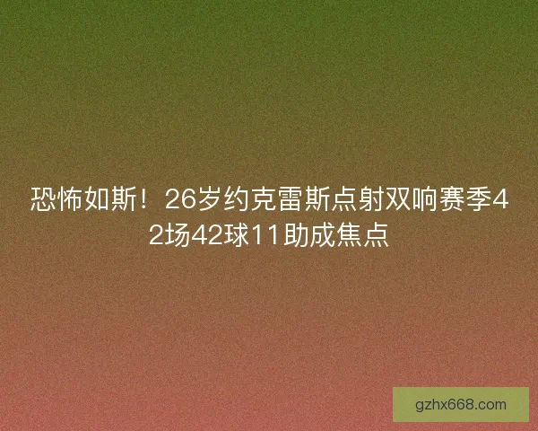 恐怖如斯！26岁约克雷斯点射双响赛季42场42球11助成焦点