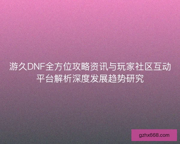 游久DNF全方位攻略资讯与玩家社区互动平台解析深度发展趋势研究